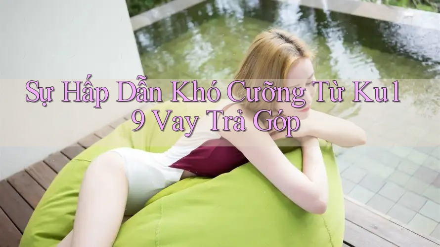 Sự Hấp Dẫn Khó Cưỡng Từ Ku19 Vay Trả Góp