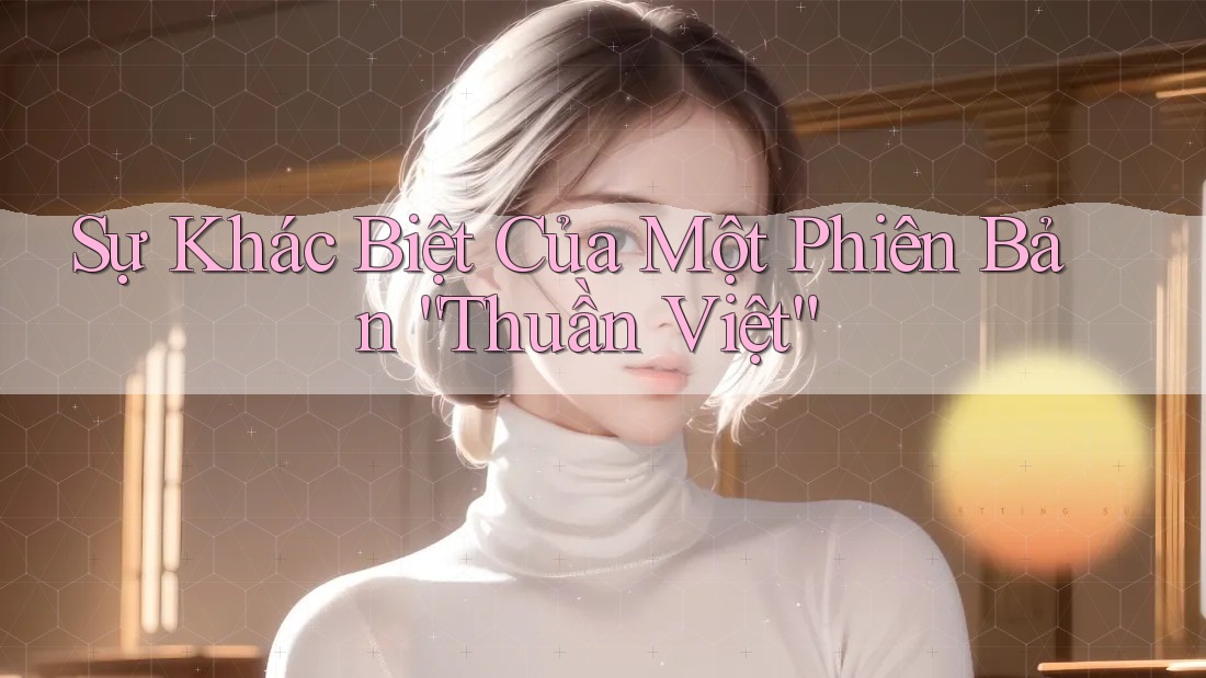 Sự Khác Biệt Của Một Phiên Bản “Thuần Việt”