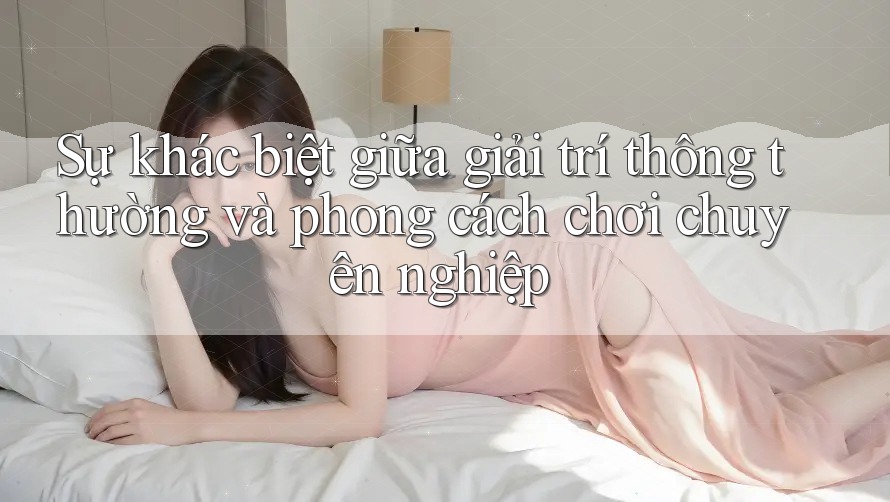 Sự khác biệt giữa giải trí thông thường và phong cách chơi chuyên nghiệp Sự khác biệt giữa giải trí thông thường và phong cách chơi chuyên nghiệp