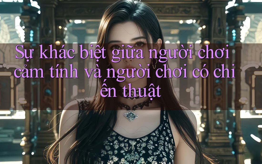 Sự khác biệt giữa người chơi cảm tính và người chơi có chiến thuật