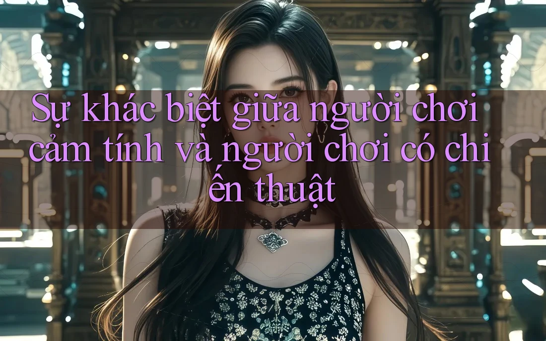 Sự khác biệt giữa người chơi cảm tính và người chơi có chiến thuật Sự khác biệt giữa người chơi cảm tính và người chơi có chiến thuật