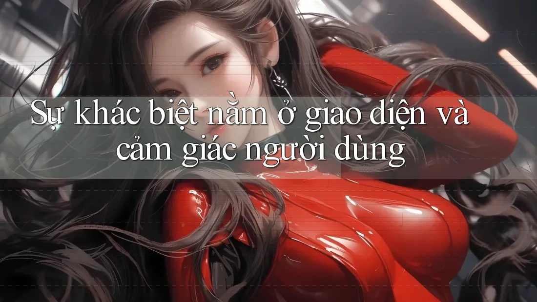 Sự khác biệt nằm ở giao diện và cảm giác người dùng