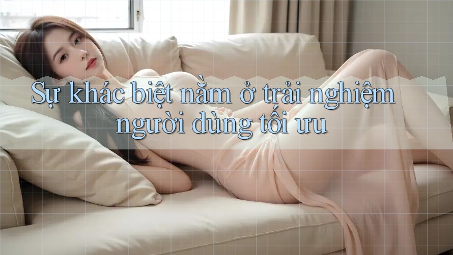 Sự khác biệt nằm ở trải nghiệm người dùng tối ưu Sự khác biệt nằm ở trải nghiệm người dùng tối ưu
