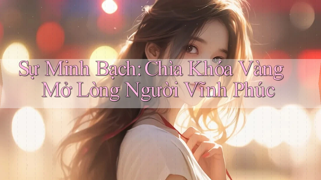 Sự Minh Bạch: Chìa Khóa Vàng Mở Lòng Người Vĩnh Phúc Sự Minh Bạch: Chìa Khóa Vàng Mở Lòng Người Vĩnh Phúc