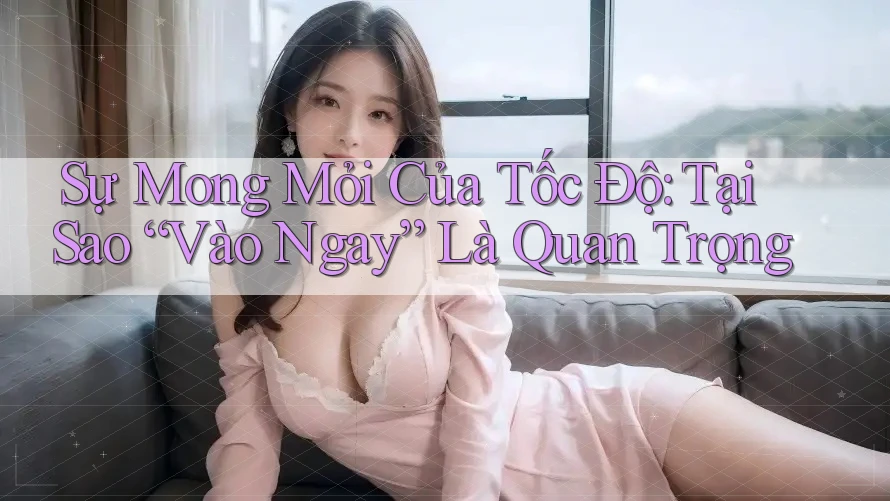Sự Mong Mỏi Của Tốc Độ: Tại Sao “Vào Ngay” Là Quan Trọng