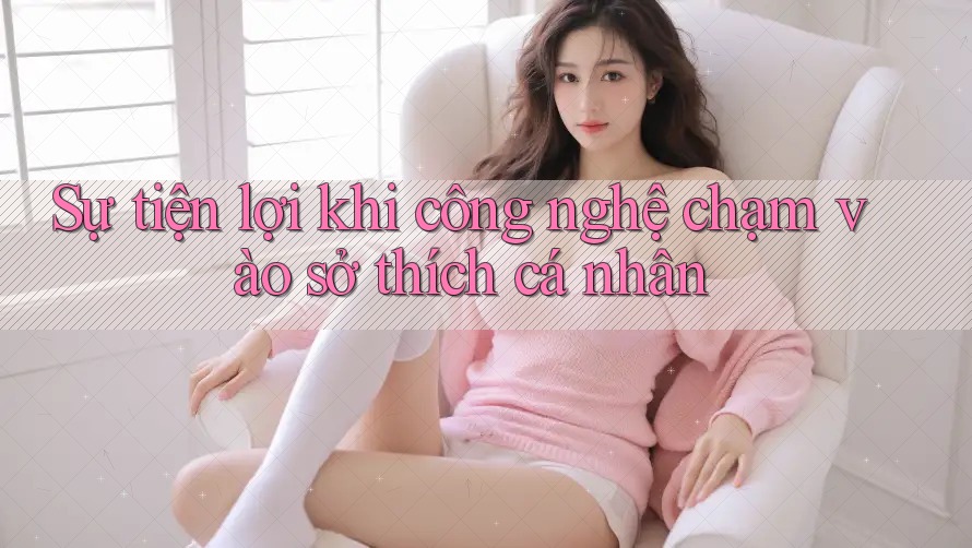 Sự tiện lợi khi công nghệ chạm vào sở thích cá nhân Sự tiện lợi khi công nghệ chạm vào sở thích cá nhân