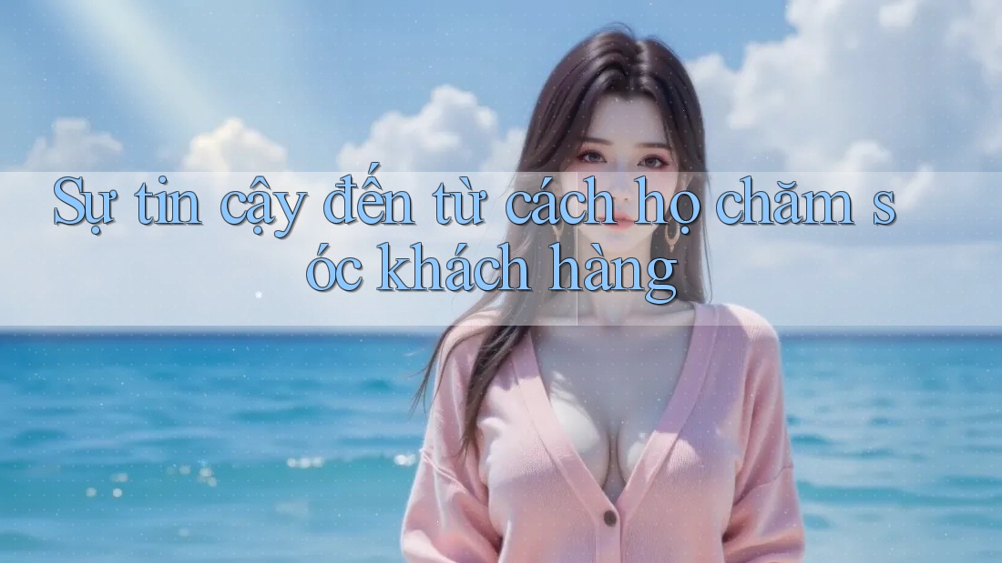 Sự tin cậy đến từ cách họ chăm sóc khách hàng Sự tin cậy đến từ cách họ chăm sóc khách hàng