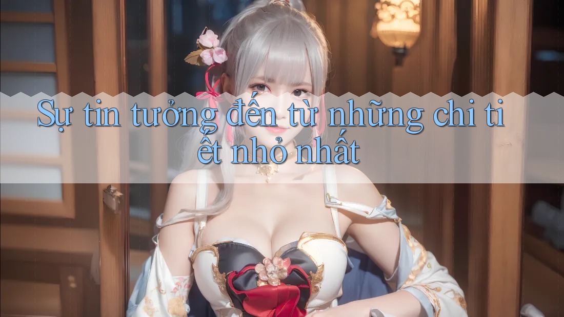 Sự Tin Tưởng Đến Từ Những Chi Tiết Nhỏ Nhất
