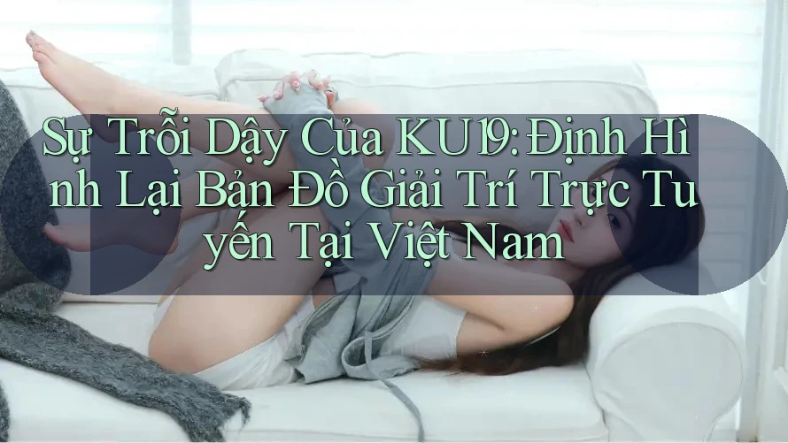 Sự Trỗi Dậy Của KU19: Định Hình Lại Bản Đồ Giải Trí Trực Tuyến Tại Việt Nam Sự Trỗi Dậy Của KU19: Định Hình Lại Bản Đồ Giải Trí Trực Tuyến Tại Việt Nam