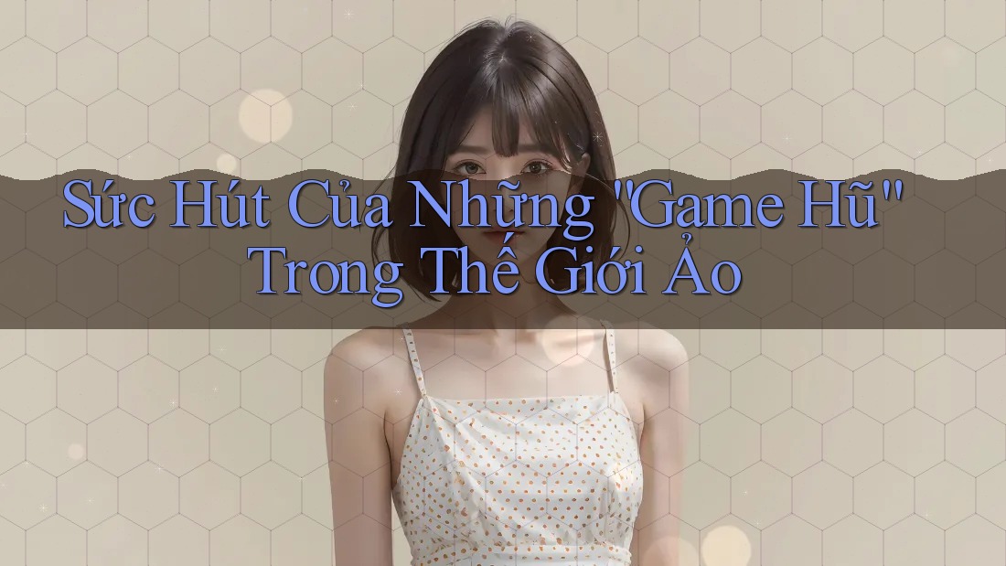 Sức Hút Của Những “Game Hũ” Trong Thế Giới Ảo
