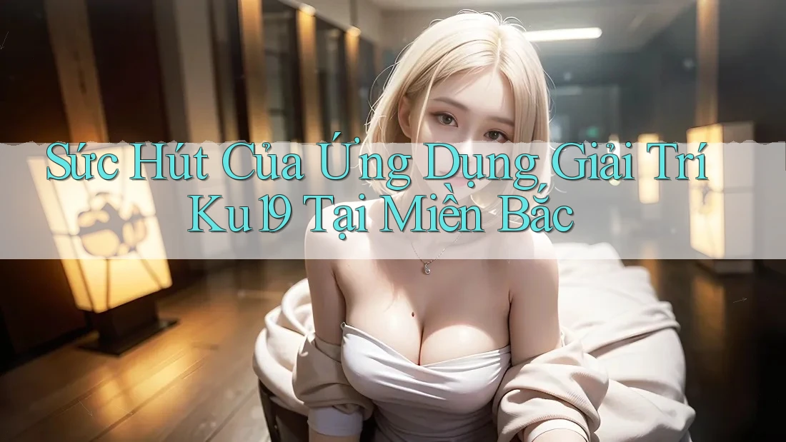 Sức Hút Của Ứng Dụng Giải Trí Ku19 Tại Miền Bắc Sức Hút Của Ứng Dụng Giải Trí Ku19 Tại Miền Bắc