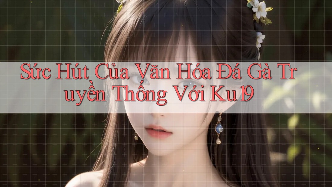 Sức Hút Của Văn Hóa Đá Gà Truyền Thống Với Ku19 Sức Hút Của Văn Hóa Đá Gà Truyền Thống Với Ku19