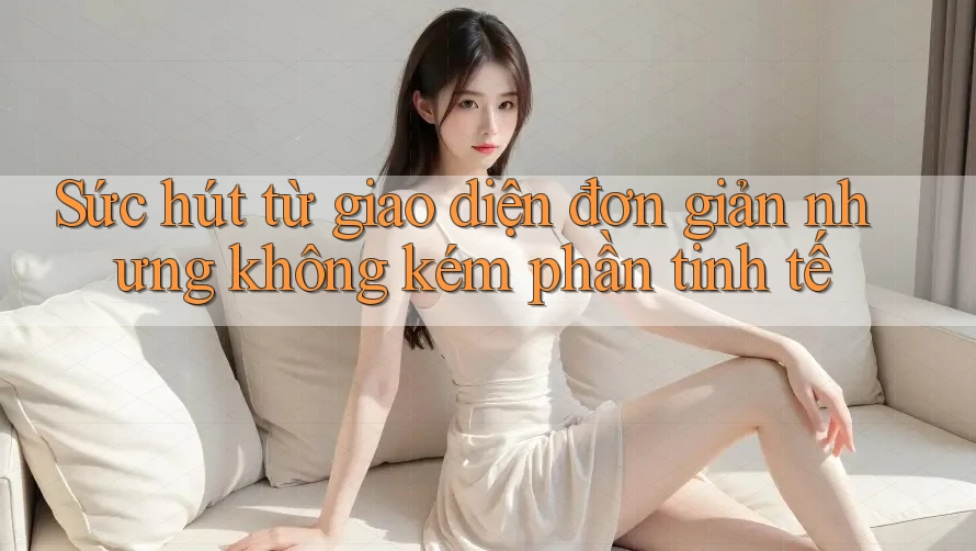 Sức hút từ giao diện đơn giản nhưng không kém phần tinh tế Sức hút từ giao diện đơn giản nhưng không kém phần tinh tế