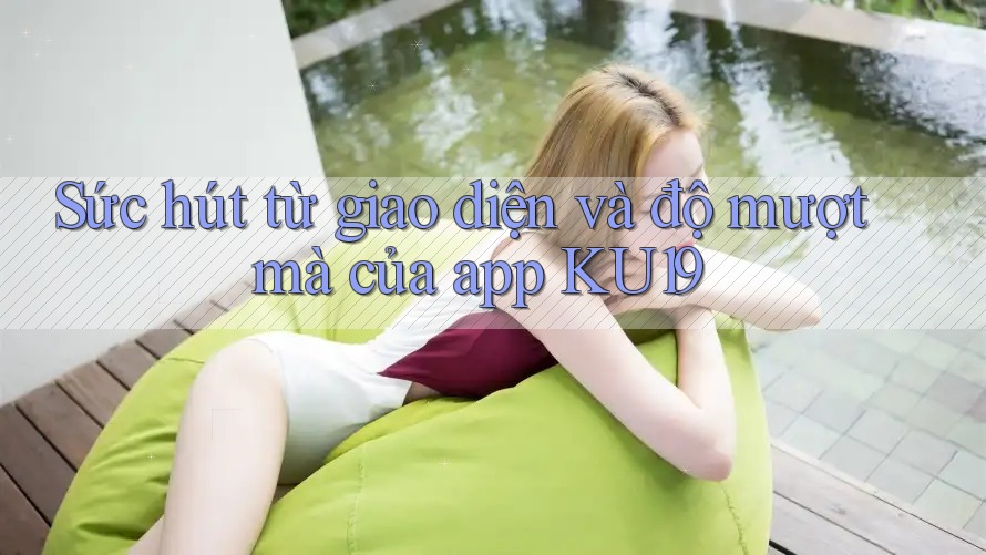 Sức hút từ giao diện và độ mượt mà của app KU19