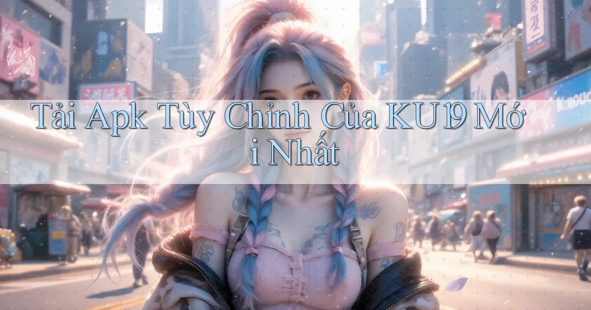 tải apk tùy chỉnh của ku19 mới nhất