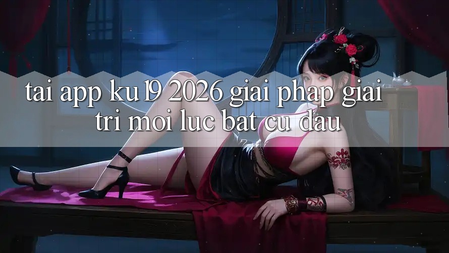 Tải App ku19 2026 - Giải Pháp Giải Trí Mọi Lúc Bất cứ đâu Tải App ku19 2026 - Giải Pháp Giải Trí Mọi Lúc Bất cứ đâu