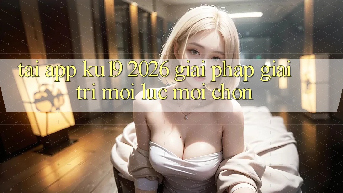 Tải App ku19 2026 - Giải Pháp Giải Trí Mọi Lúc Mọi chốn