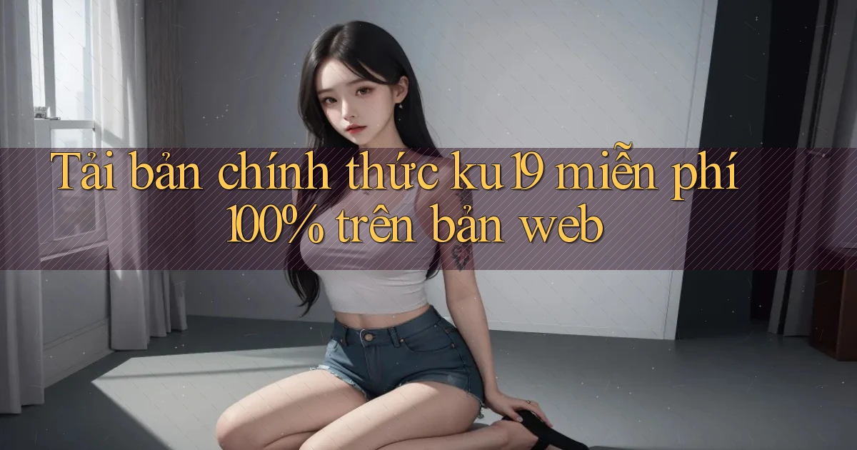 Tải bản chính thức ku19 miễn phí 100% trên bản web