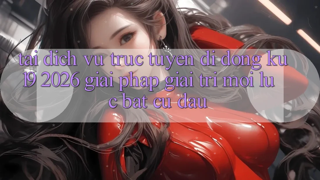 Tải Dịch vụ trực tuyến di động ku19 2026 - Giải Pháp Giải Trí Mọi Lúc Bất cứ đâu Tải Dịch vụ trực tuyến di động ku19 2026 - Giải Pháp Giải Trí Mọi Lúc Bất cứ đâu