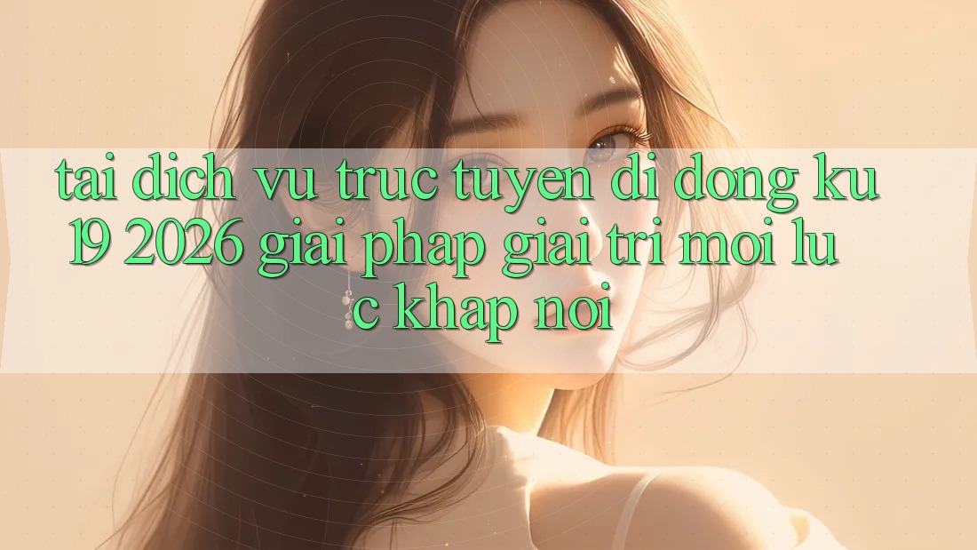 Tải Dịch vụ trực tuyến di động ku19 2026 - Giải Pháp Giải Trí Mọi Lúc Khắp nơi