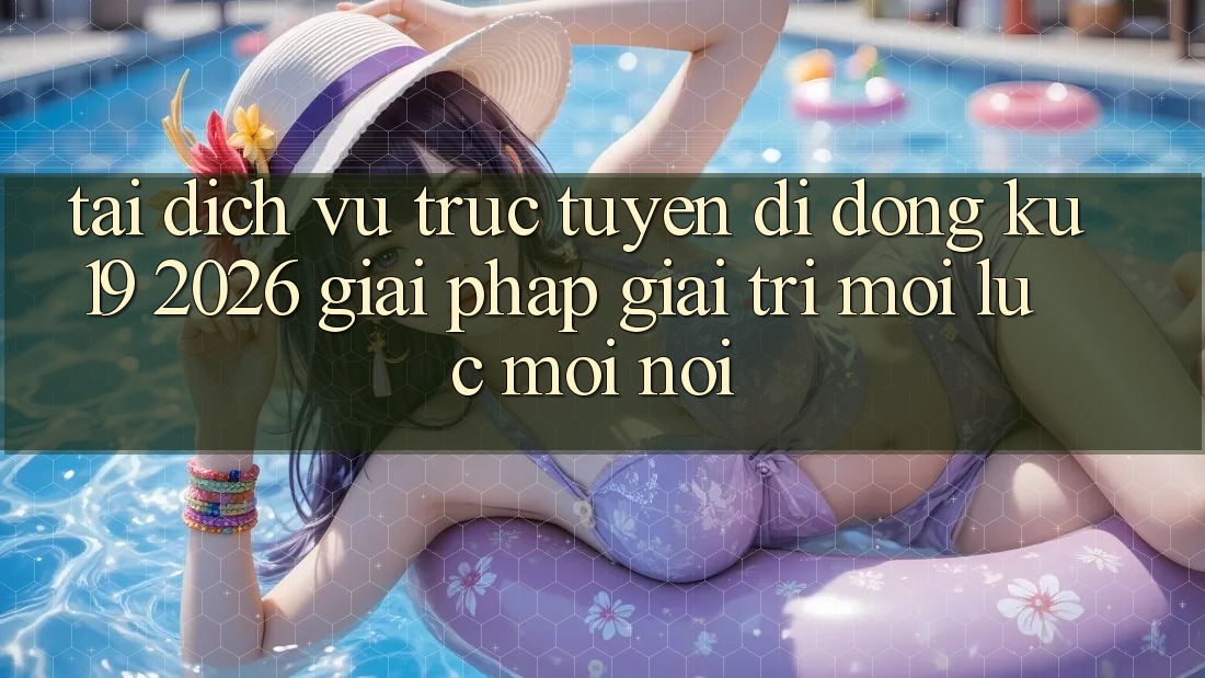 Tải Dịch vụ trực tuyến di động ku19 2026 - Giải Pháp Giải Trí Mọi Lúc Mọi nơi
