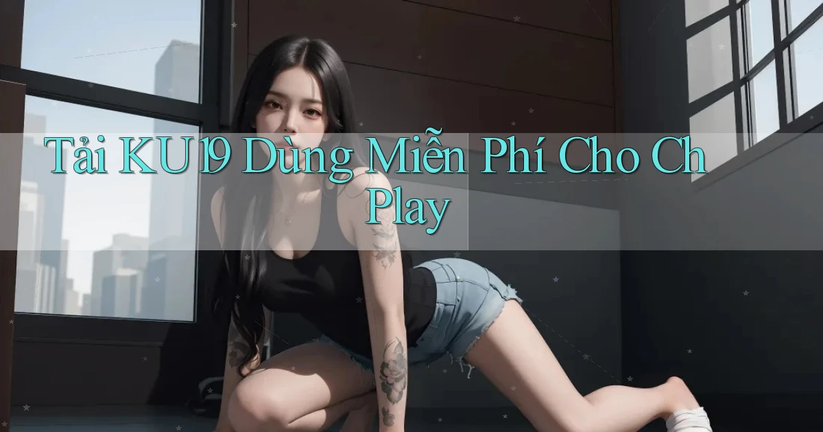 tải ku19 dùng miễn phí cho ch play