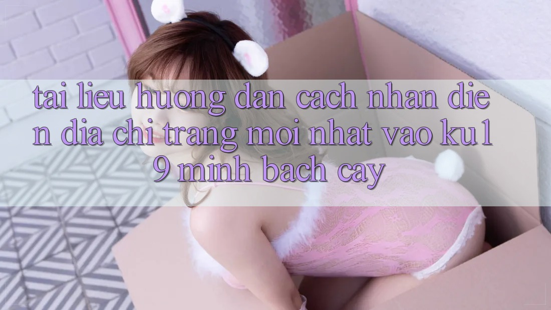 Tài liệu hướng dẫn Cách Nhận Diện Địa chỉ trang Mới Nhất Vào ku19 Minh bạch cậy