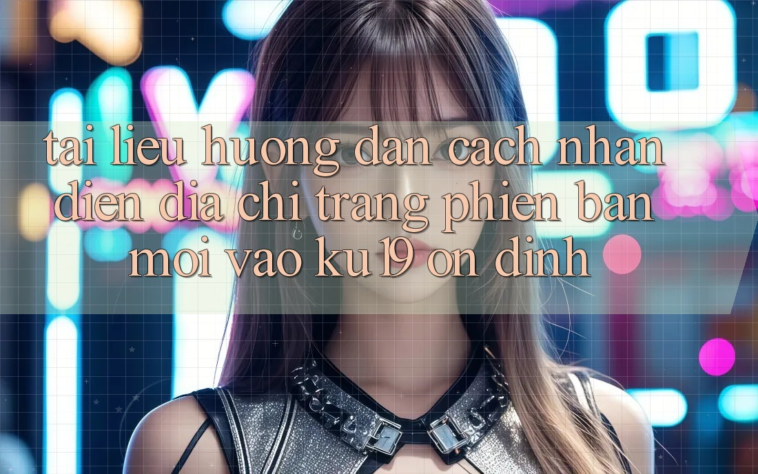 Tài liệu hướng dẫn Cách Nhận Diện Địa chỉ trang Phiên bản mới Vào ku19 Ổn định