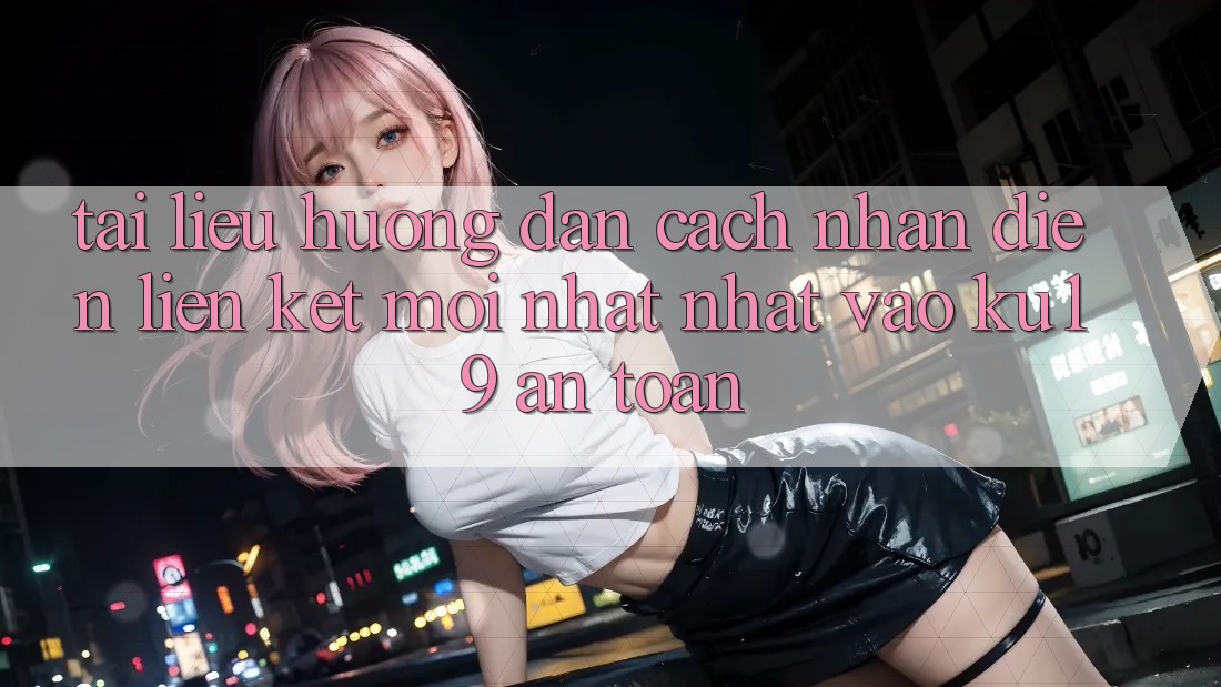 Tài liệu hướng dẫn Cách Nhận Diện Liên kết Mới nhất Nhất Vào ku19 An Toàn