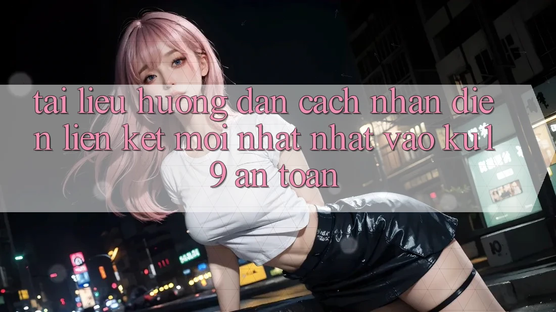 Tài liệu hướng dẫn Cách Nhận Diện Liên kết Mới nhất Nhất Vào ku19 An Toàn