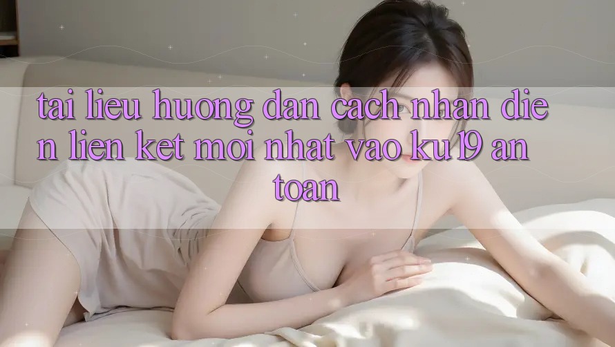 Tài liệu hướng dẫn Cách Nhận Diện Liên kết Mới Nhất Vào ku19 An toàn