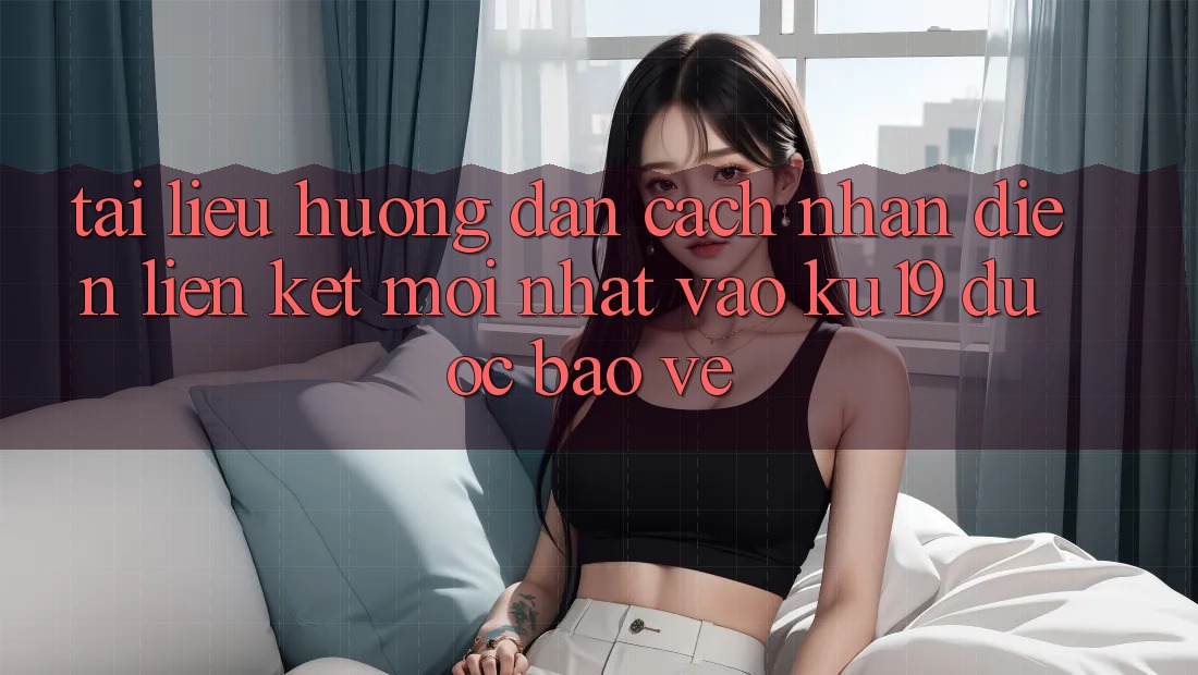 Tài liệu hướng dẫn Cách Nhận Diện Liên kết Mới Nhất Vào ku19 Được bảo vệ