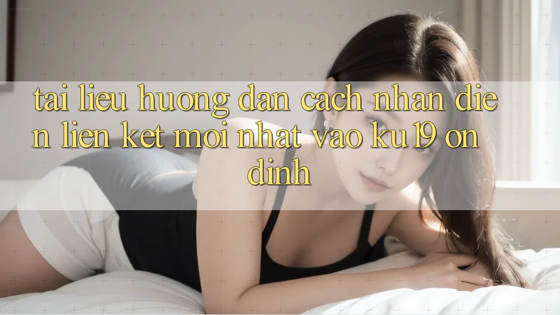 Tài liệu hướng dẫn Cách Nhận Diện Liên kết Mới nhất Vào ku19 Ổn định Tài liệu hướng dẫn Cách Nhận Diện Liên kết Mới nhất Vào ku19 Ổn định
