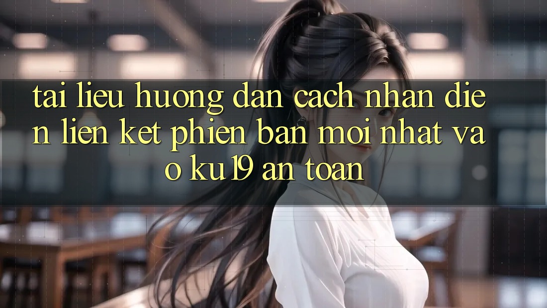 Tài liệu hướng dẫn Cách Nhận Diện Liên kết Phiên bản mới Nhất Vào ku19 An Toàn