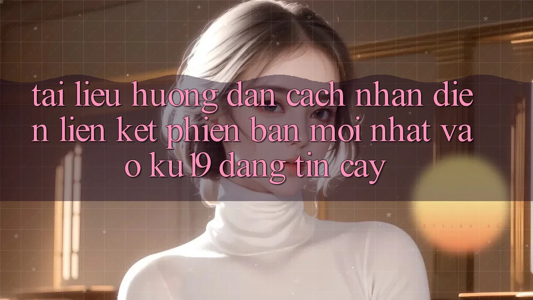Tài liệu hướng dẫn Cách Nhận Diện Liên kết Phiên bản mới Nhất Vào ku19 Đáng tin cậy