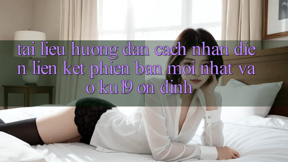Tài liệu hướng dẫn Cách Nhận Diện Liên kết Phiên bản mới Nhất Vào ku19 Ổn định Tài liệu hướng dẫn Cách Nhận Diện Liên kết Phiên bản mới Nhất Vào ku19 Ổn định