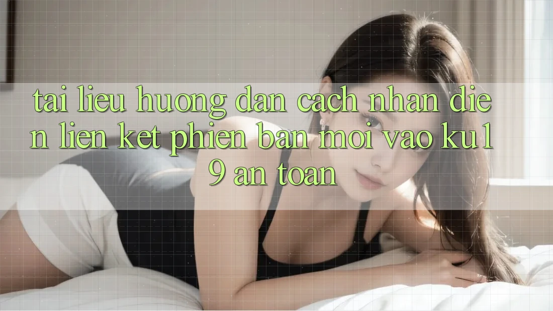 Tài liệu hướng dẫn Cách Nhận Diện Liên kết Phiên bản mới Vào ku19 An Toàn
