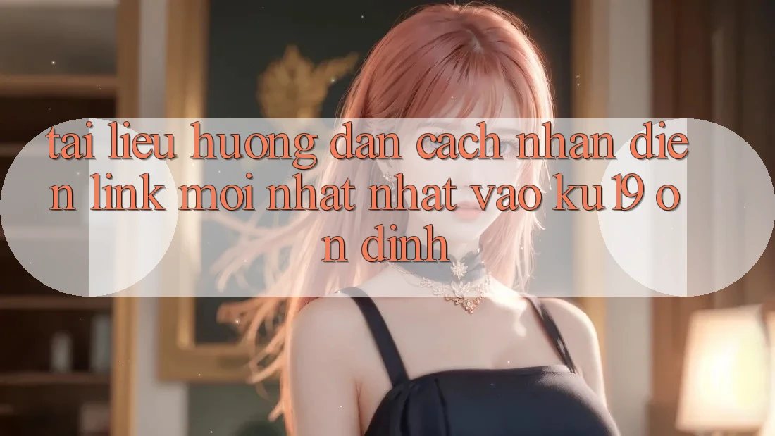 Tài liệu hướng dẫn Cách Nhận Diện Link Mới nhất Nhất Vào ku19 Ổn định Tài liệu hướng dẫn Cách Nhận Diện Link Mới nhất Nhất Vào ku19 Ổn định