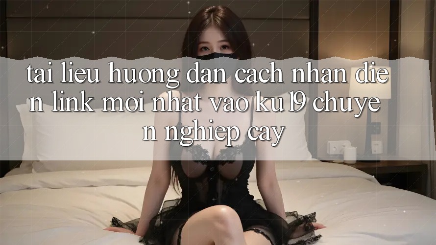 Tài liệu hướng dẫn Cách Nhận Diện Link Mới nhất Vào ku19 Chuyên nghiệp cậy