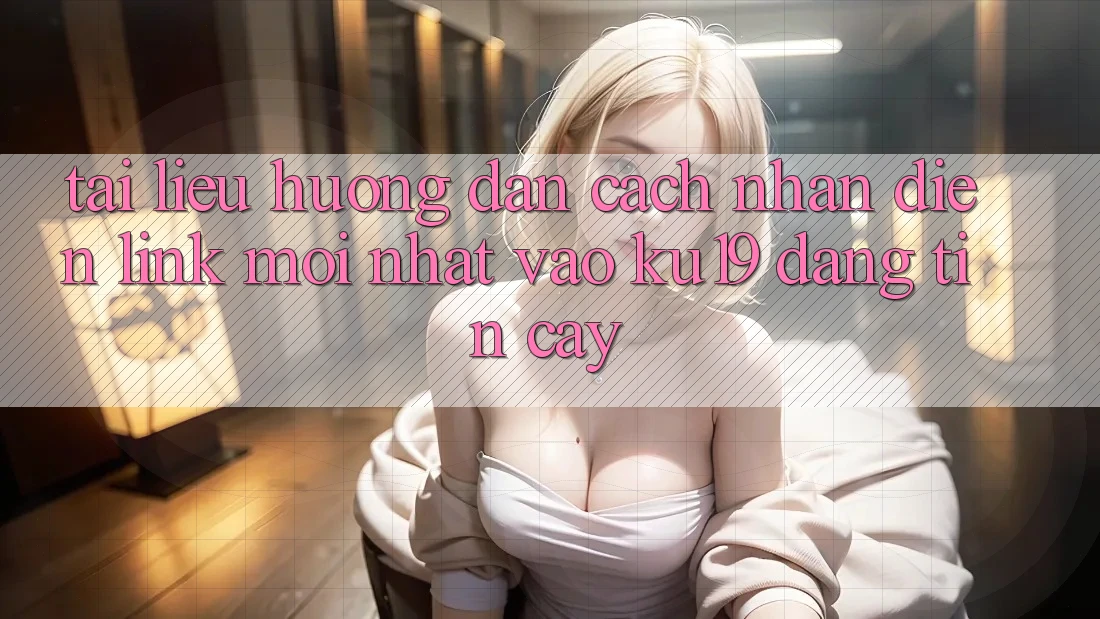 Tài liệu hướng dẫn Cách Nhận Diện Link Mới Nhất Vào ku19 Đáng tin cậy