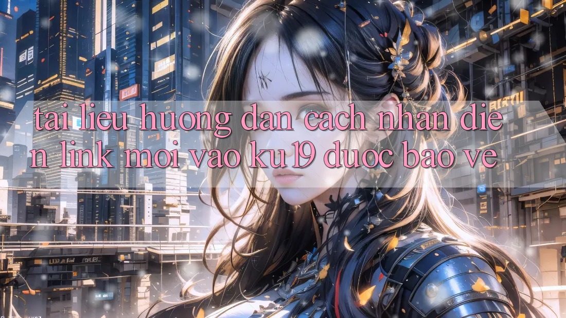 Tài liệu hướng dẫn Cách Nhận Diện Link Mới Vào ku19 Được bảo vệ