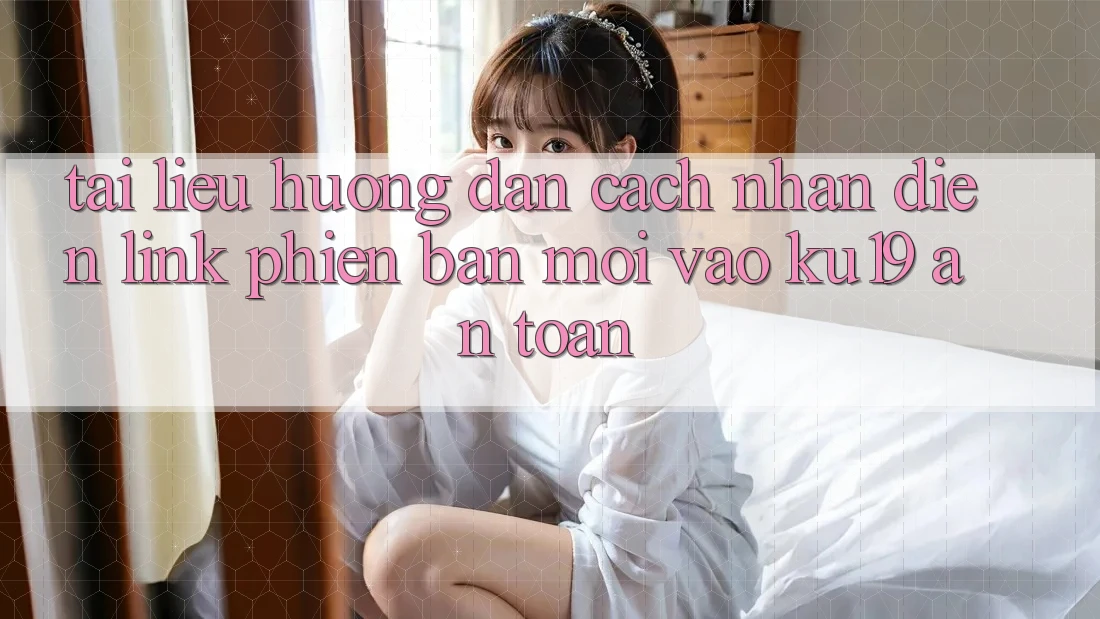 Tài liệu hướng dẫn Cách Nhận Diện Link Phiên bản mới Vào ku19 An Toàn