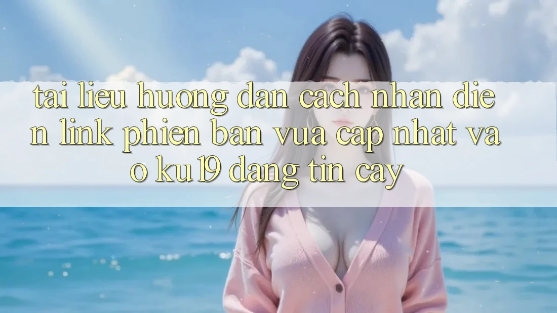 Tài liệu hướng dẫn Cách Nhận Diện Link Phiên bản vừa cập nhật Vào ku19 Đáng tin cậy