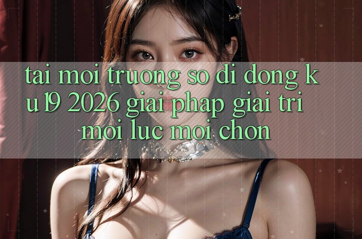 Tải Môi trường số di động ku19 2026 - Giải Pháp Giải Trí Mọi Lúc Mọi chốn Tải Môi trường số di động ku19 2026 - Giải Pháp Giải Trí Mọi Lúc Mọi chốn
