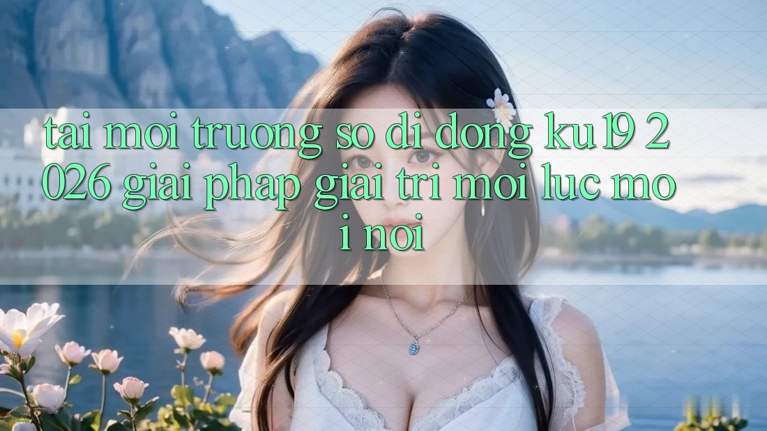 Tải Môi trường số di động ku19 2026 - Giải Pháp Giải Trí Mọi Lúc Mọi Nơi Tải Môi trường số di động ku19 2026 - Giải Pháp Giải Trí Mọi Lúc Mọi Nơi