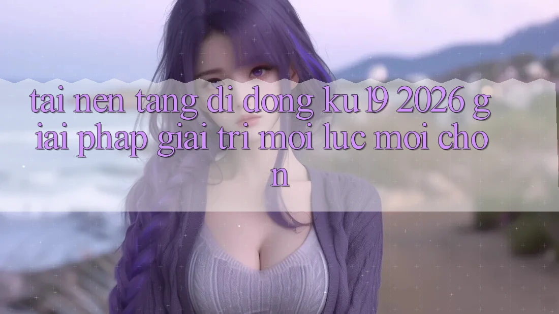 Tải Nền tảng di động ku19 2026 - Giải Pháp Giải Trí Mọi Lúc Mọi chốn Tải Nền tảng di động ku19 2026 - Giải Pháp Giải Trí Mọi Lúc Mọi chốn