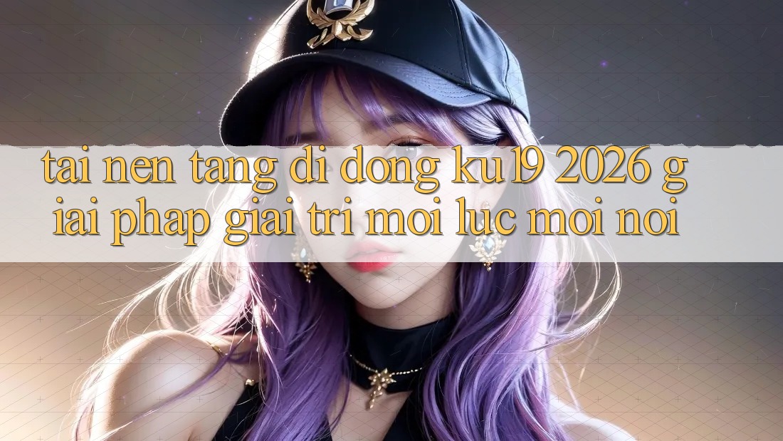 Tải Nền tảng di động ku19 2026 - Giải Pháp Giải Trí Mọi Lúc Mọi Nơi