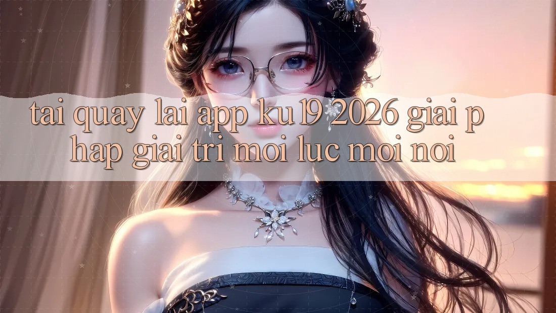 Tải quay lại App ku19 2026 - Giải Pháp Giải Trí Mọi Lúc Mọi nơi