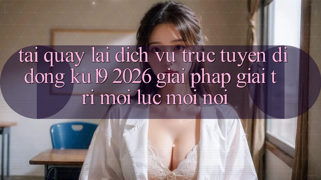 Tải quay lại Dịch vụ trực tuyến di động ku19 2026 - Giải Pháp Giải Trí Mọi Lúc Mọi Nơi
