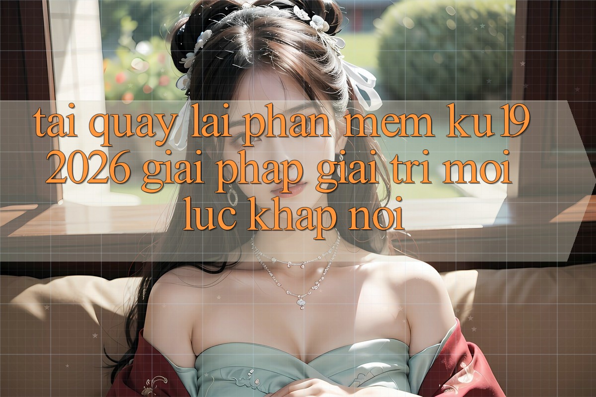 Tải quay lại Phần mềm ku19 2026 - Giải Pháp Giải Trí Mọi Lúc Khắp nơi